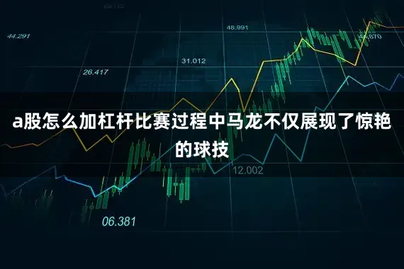 a股怎么加杠杆比赛过程中马龙不仅展现了惊艳的球技