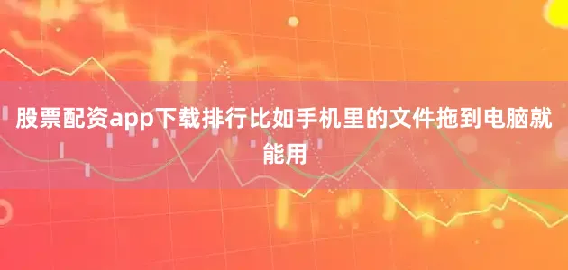 股票配资app下载排行比如手机里的文件拖到电脑就能用
