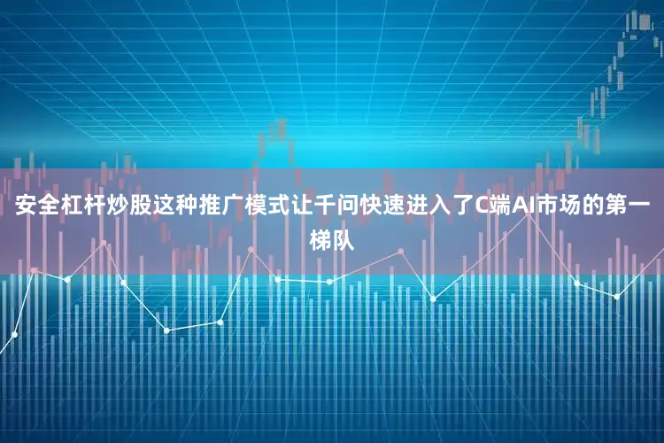 安全杠杆炒股这种推广模式让千问快速进入了C端AI市场的第一梯队