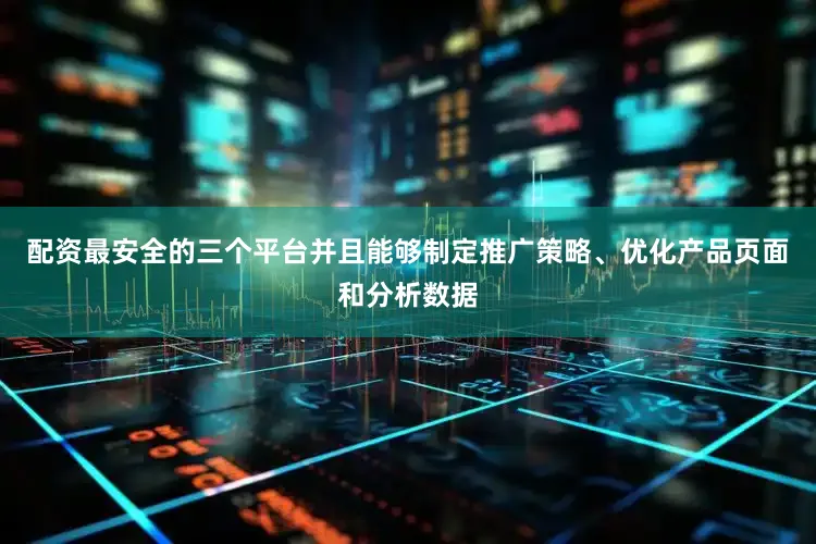 配资最安全的三个平台并且能够制定推广策略、优化产品页面和分析数据
