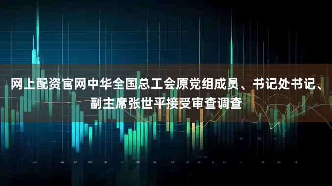 网上配资官网中华全国总工会原党组成员、书记处书记、副主席张世平接受审查调查