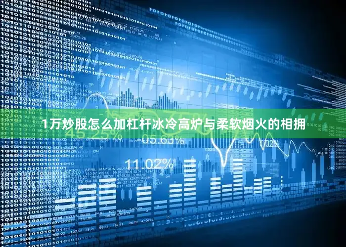 1万炒股怎么加杠杆冰冷高炉与柔软烟火的相拥