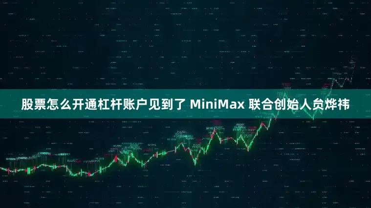 股票怎么开通杠杆账户见到了 MiniMax 联合创始人贠烨祎