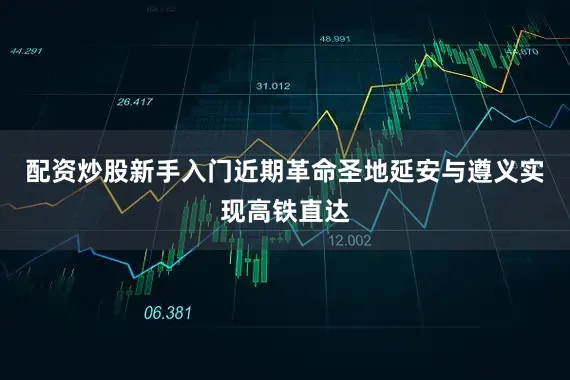 配资炒股新手入门近期革命圣地延安与遵义实现高铁直达