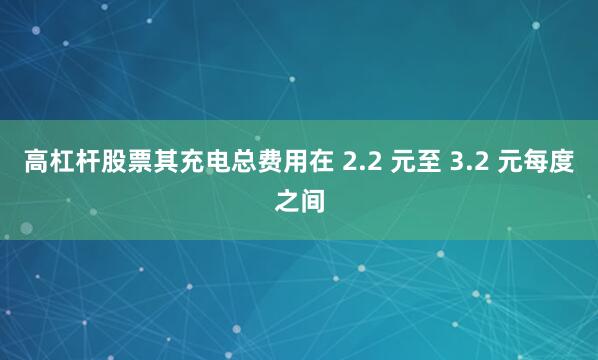 高杠杆股票其充电总费用在 2.2 元至 3.2 元每度之间
