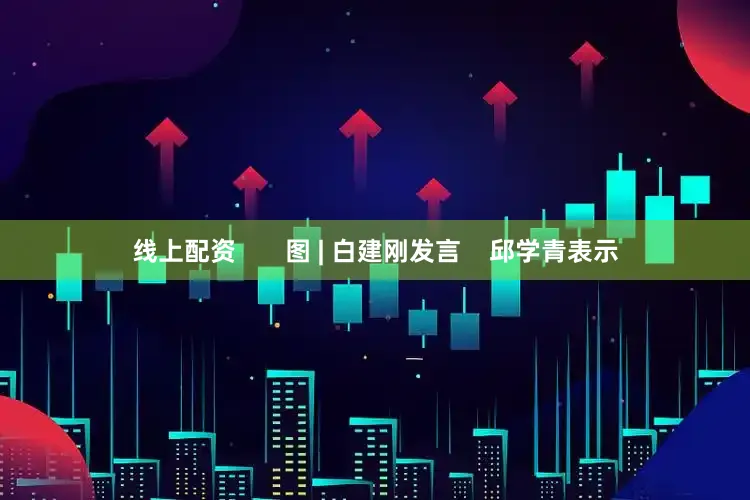 线上配资       图 | 白建刚发言    邱学青表示