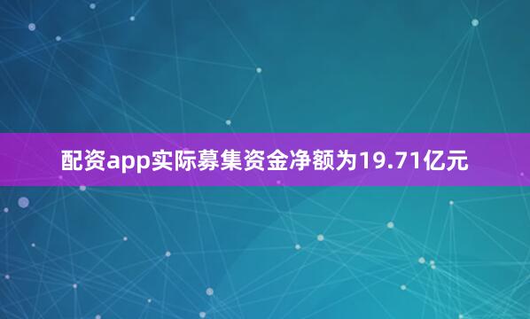配资app实际募集资金净额为19.71亿元