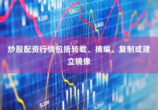 炒股配资行情包括转载、摘编、复制或建立镜像