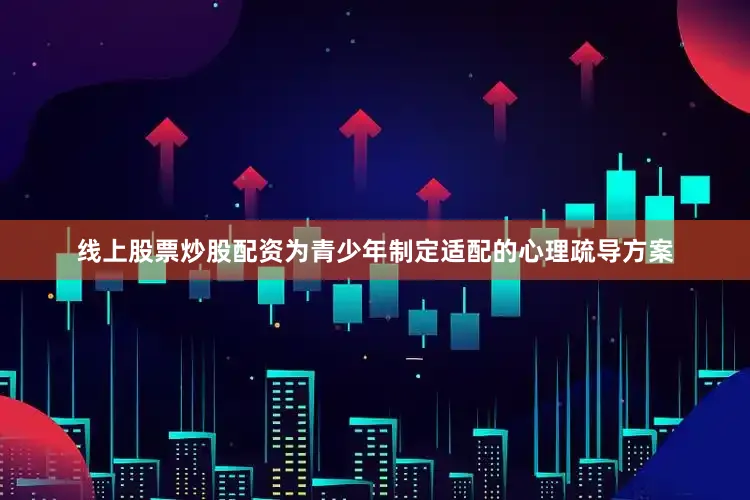 线上股票炒股配资为青少年制定适配的心理疏导方案