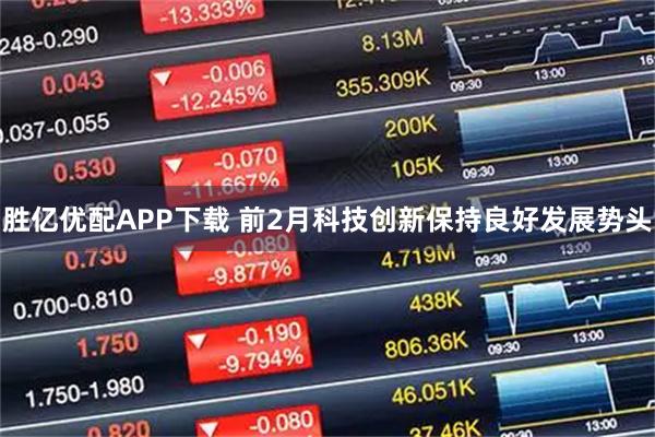 胜亿优配APP下载 前2月科技创新保持良好发展势头