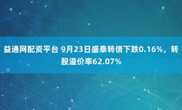 益通网配资平台 9月23日盛泰转债下跌0.16%，转股溢价率62.07%