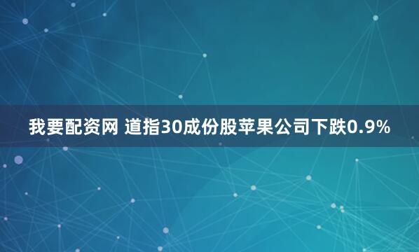 我要配资网 道指30成份股苹果公司下跌0.9%