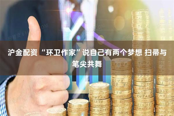 沪金配资 “环卫作家”说自己有两个梦想 扫帚与笔尖共舞