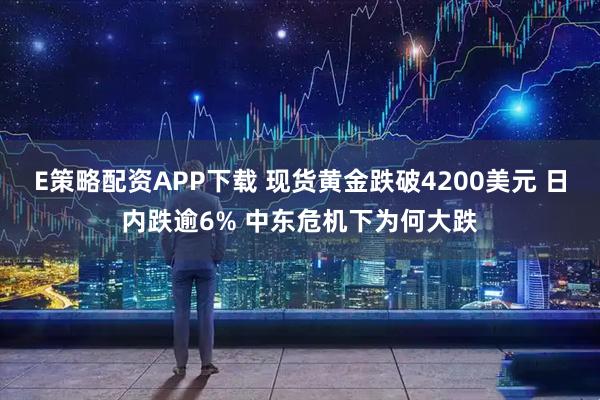 E策略配资APP下载 现货黄金跌破4200美元 日内跌逾6% 中东危机下为何大跌