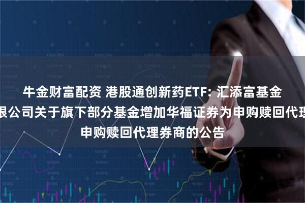 牛金财富配资 港股通创新药ETF: 汇添富基金管理股份有限公司关于旗下部分基金增加华福证券为申购赎回代理券商的公告