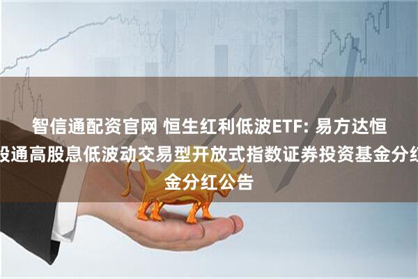 智信通配资官网 恒生红利低波ETF: 易方达恒生港股通高股息低波动交易型开放式指数证券投资基金分红公告