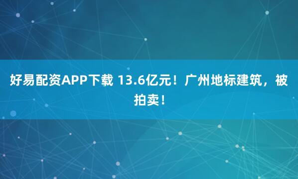 好易配资APP下载 13.6亿元！广州地标建筑，被拍卖！