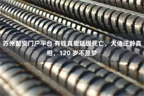 苏州配资门户平台 有钱真能延缓死亡，大佬逆龄真相，120 岁不是梦