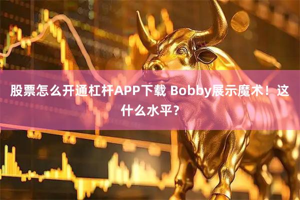 股票怎么开通杠杆APP下载 Bobby展示魔术！这什么水平？