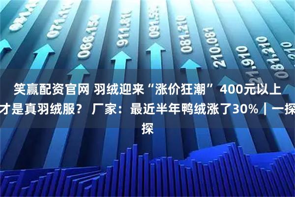 笑赢配资官网 羽绒迎来“涨价狂潮” 400元以上才是真羽绒服？ 厂家：最近半年鸭绒涨了30%｜一探