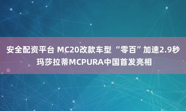 安全配资平台 MC20改款车型 “零百”加速2.9秒 玛莎拉蒂MCPURA中国首发亮相