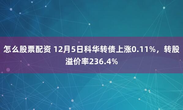 怎么股票配资 12月5日科华转债上涨0.11%，转股溢价率236.4%