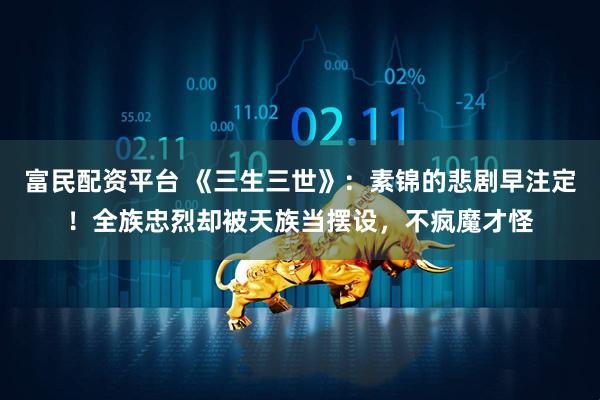 富民配资平台 《三生三世》：素锦的悲剧早注定！全族忠烈却被天族当摆设，不疯魔才怪