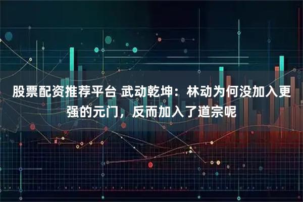 股票配资推荐平台 武动乾坤：林动为何没加入更强的元门，反而加入了道宗呢